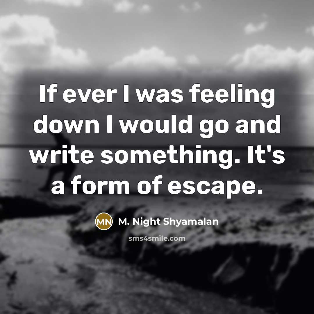 “If ever I was feeling down I would go and write something. It's a form of escape.” quote by M. Night Shyamalan
