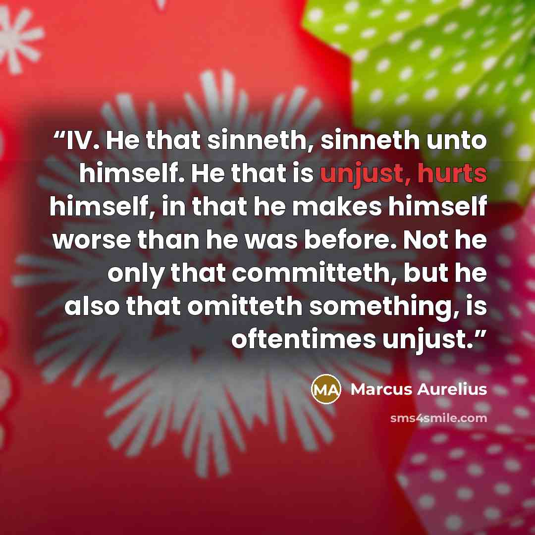 “IV. He that sinneth, sinneth unto himself. He that is unjust, hurts himself, in that he makes himself worse than he was before. Not he only that committeth, but he also that omitteth something, is oftentimes unjust.” quote by Marcus Aurelius