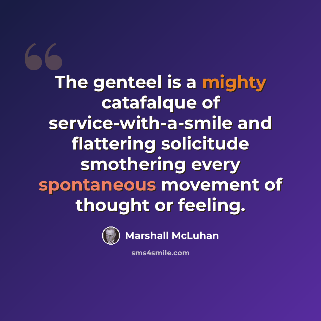 “The genteel is a mighty catafalque of service-with-a-smile and flattering solicitude smothering every spontaneous movement of thought or feeling.” quote by Marshall McLuhan