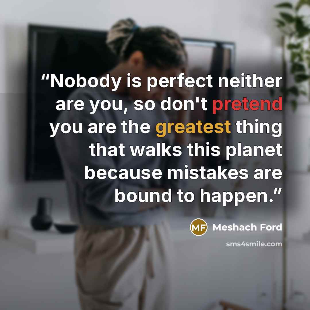 “Nobody is perfect neither are you, so don't pretend you are the greatest thing that walks this planet because mistakes are bound to happen.” quote by Meshach Ford