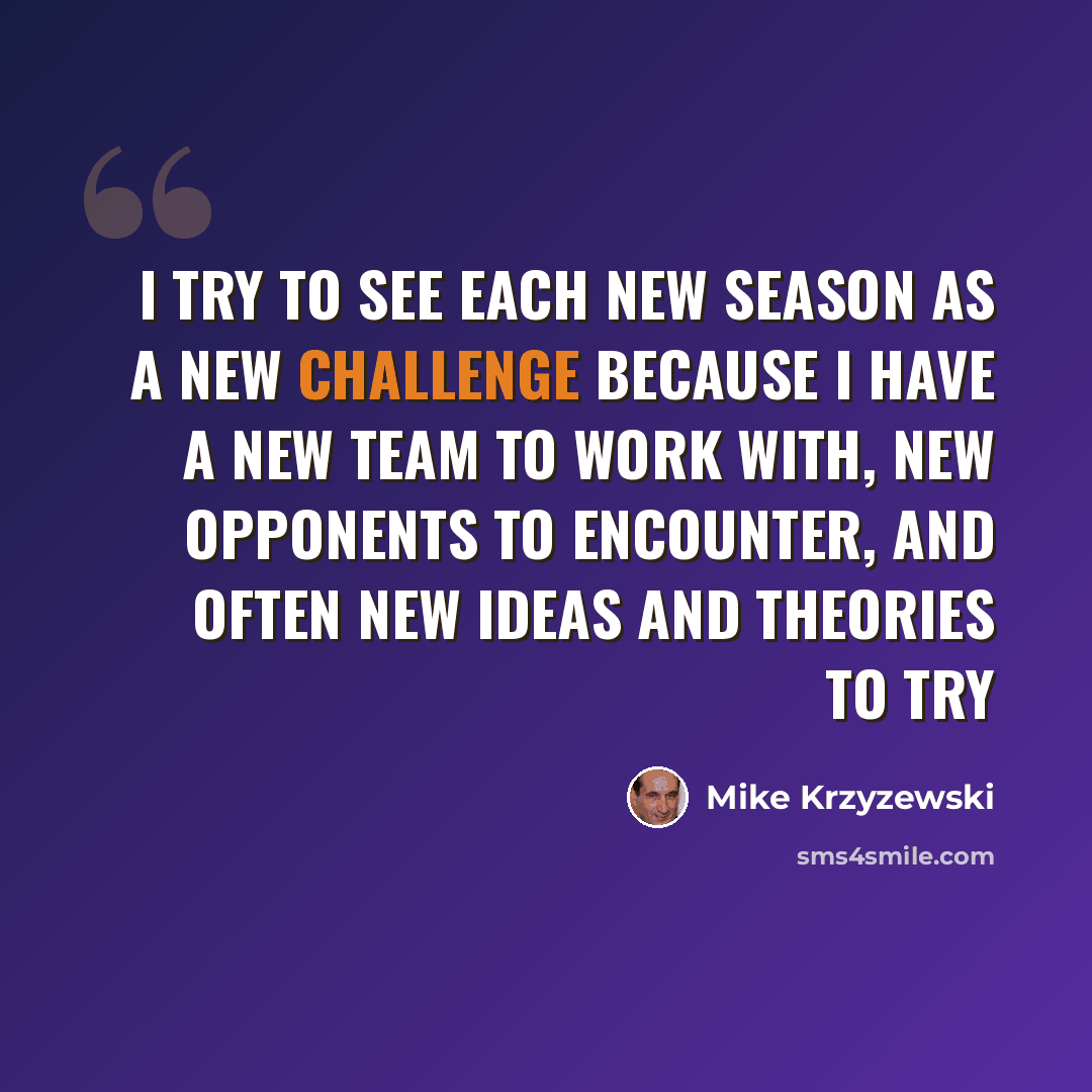 “I try to see each new season as a new challenge because I have a new team to work with, new opponents to encounter, and often new ideas and theories to try” quote by Mike Krzyzewski