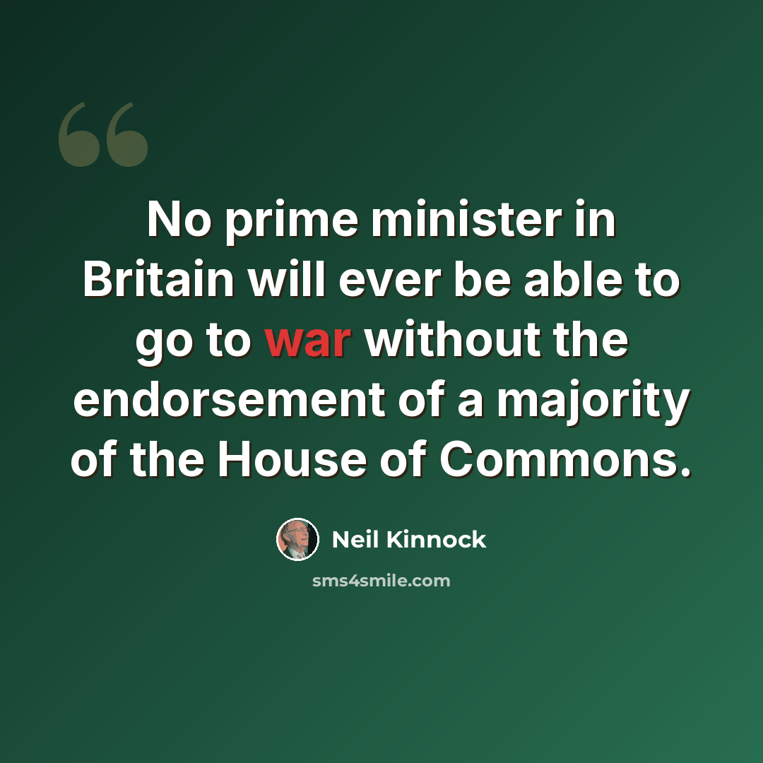 “No prime minister in Britain will ever be able to go to war without the endorsement of a majority of the House of Commons.” quote by Neil Kinnock
