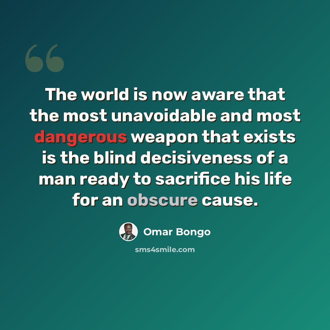 “The world is now aware that the most unavoidable and most dangerous weapon that exists is the blind decisiveness of a man ready to sacrifice his life for an obscure cause.” quote by Omar Bongo