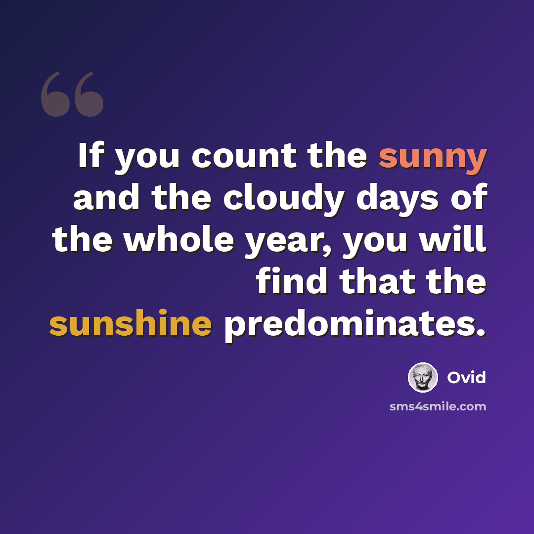 “If you count the sunny and the cloudy days of the whole year, you will find that the sunshine predominates.” quote by Ovid