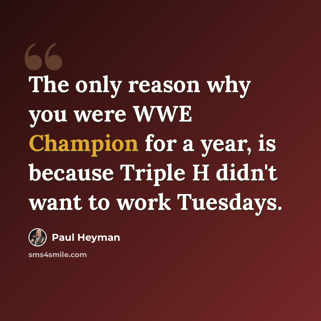 “The only reason why you were WWE Champion for a year, is because Triple H didn't want to work Tuesdays.” quote by Paul Heyman