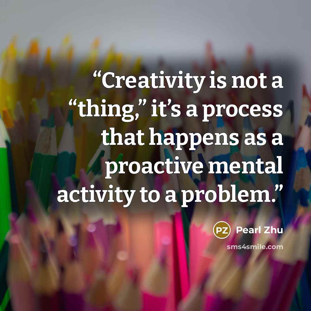 “Creativity is not a “thing,” it’s a process that happens as a proactive mental activity to a problem.” quote by Pearl Zhu