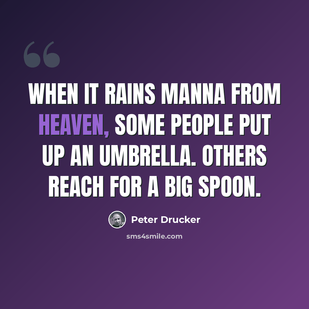 “When it rains manna from heaven, some people put up an umbrella. Others reach for a big spoon.” quote by Peter Drucker