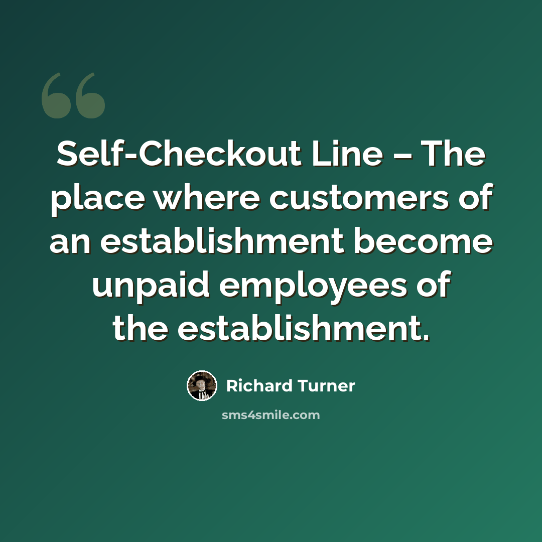 “Self-Checkout Line – The place where customers of an establishment become unpaid employees of the establishment.” quote by Richard Turner
