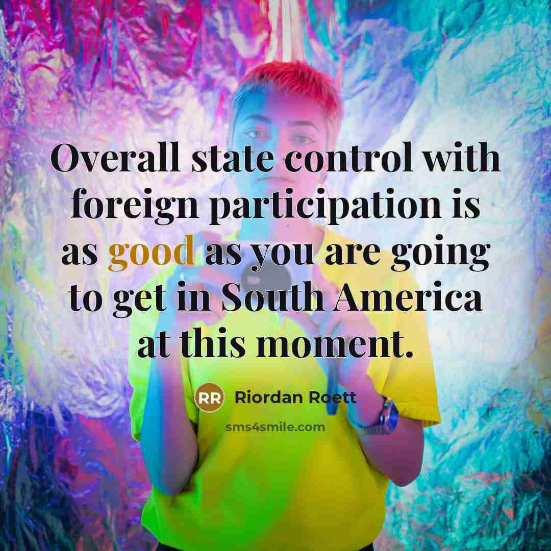 “Overall state control with foreign participation is as good as you are going to get in South America at this moment.” quote by Riordan Roett