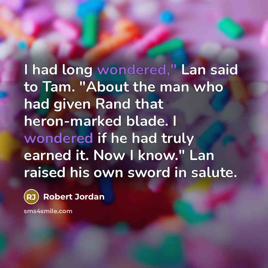 “I had long wondered," Lan said to Tam. "About the man who had given Rand that heron-marked blade. I wondered if he had truly earned it. Now I know." Lan raised his own sword in salute.” quote by Robert Jordan