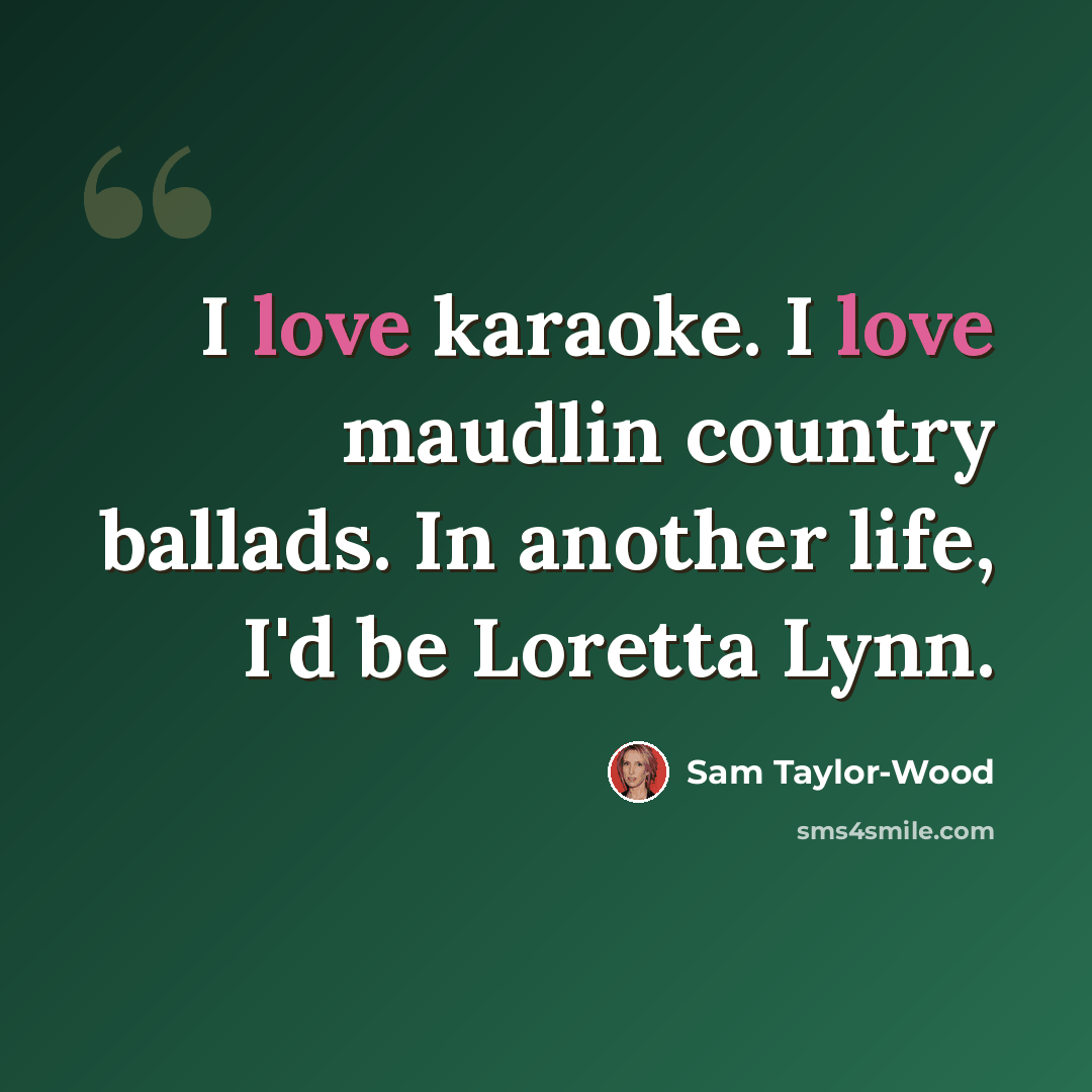 “I love karaoke. I love maudlin country ballads. In another life, I'd be Loretta Lynn.” quote by Sam Taylor-Wood