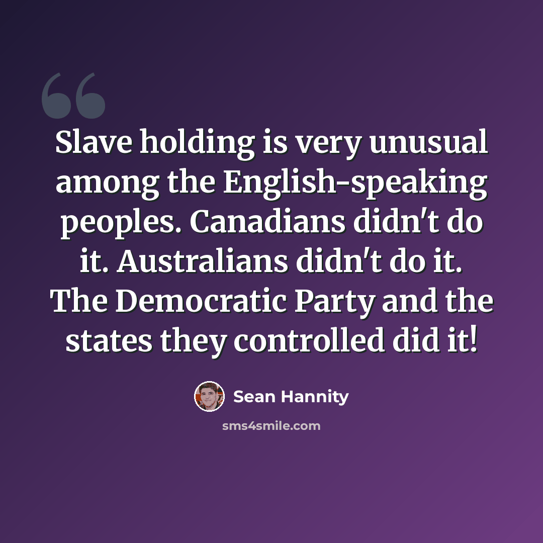 “Slave holding is very unusual among the English-speaking peoples. Canadians didn't do it. Australians didn't do it. The Democratic Party and the states they controlled did it!” quote by Sean Hannity