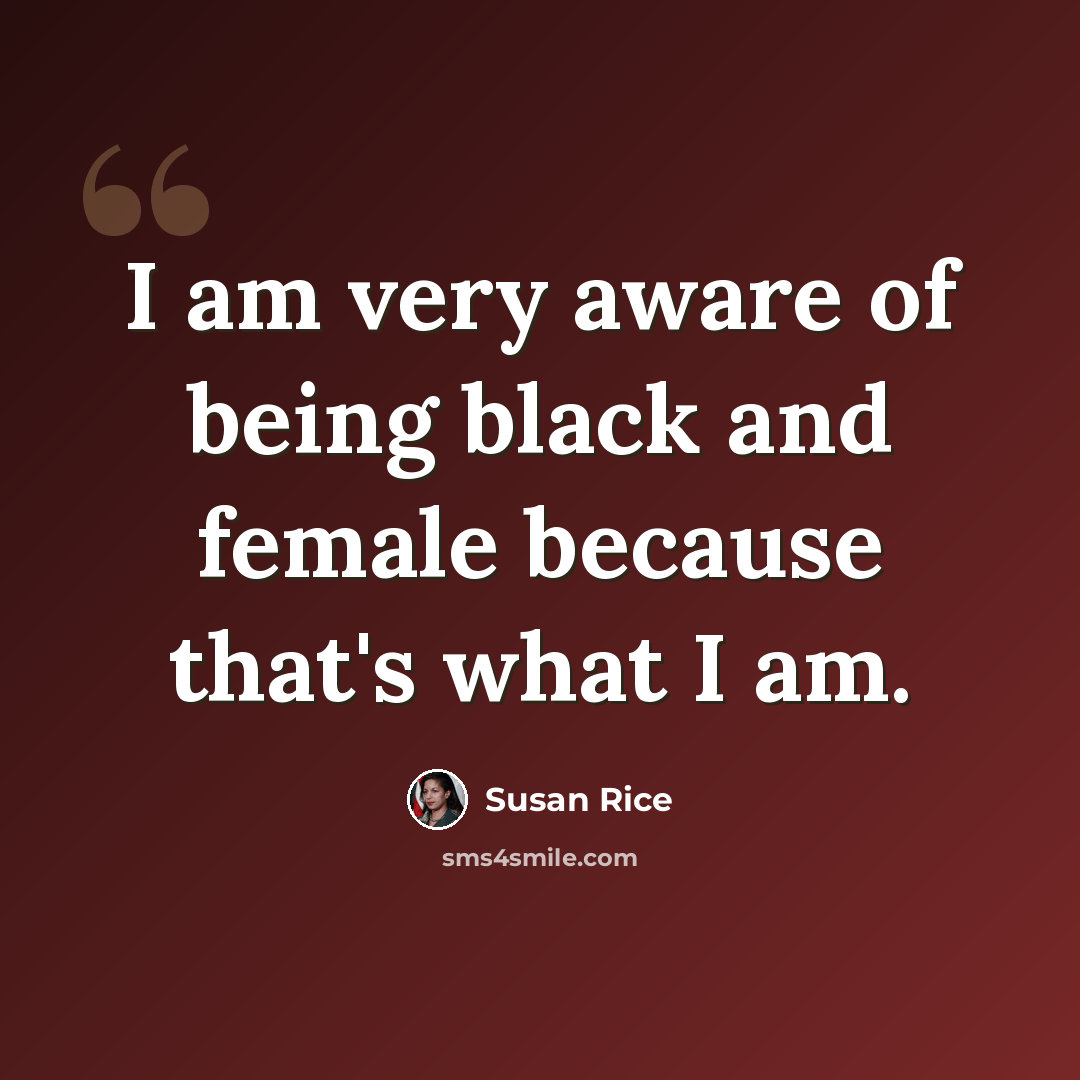 “I am very aware of being black and female because that's what I am.” quote by Susan Rice