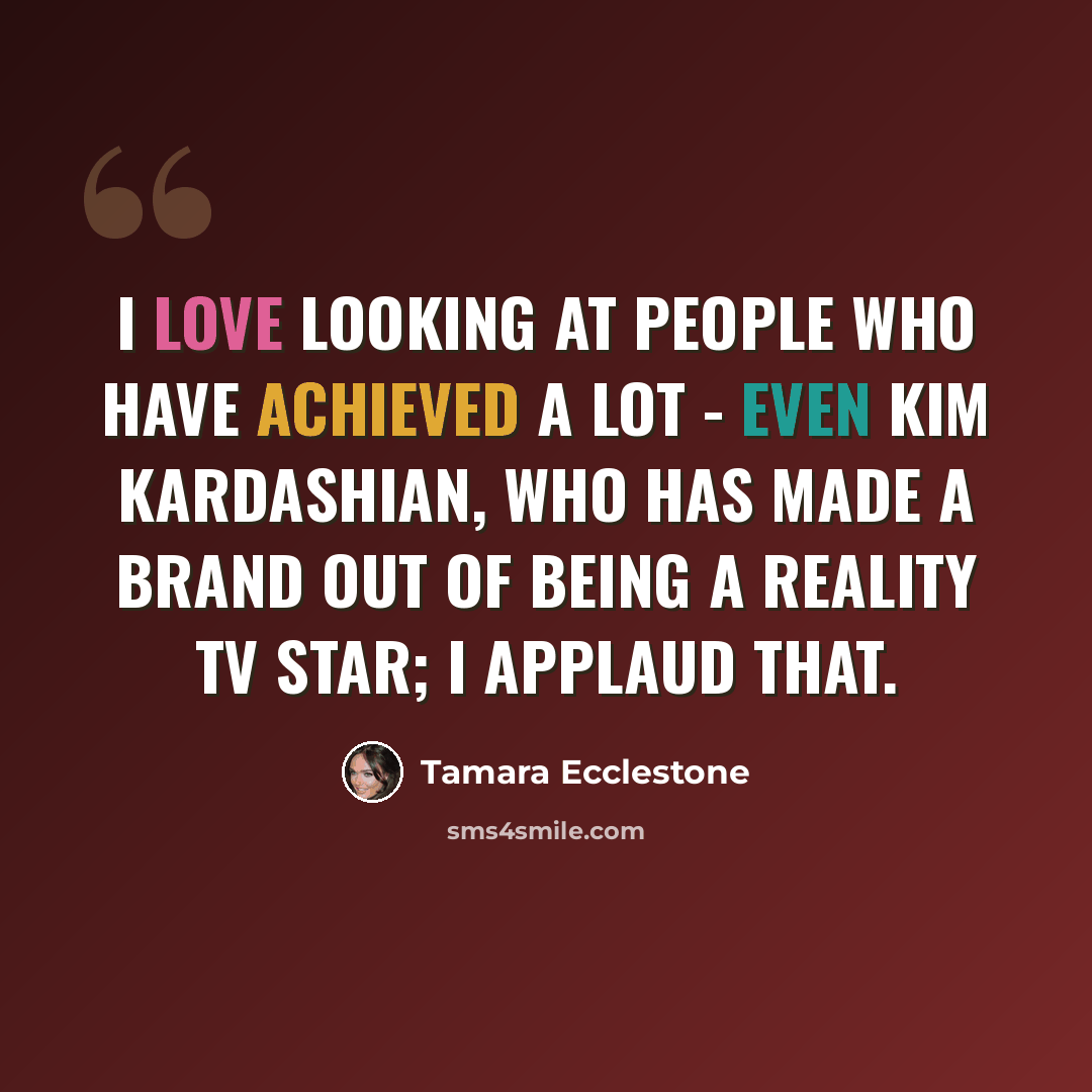 “I love looking at people who have achieved a lot - even Kim Kardashian, who has made a brand out of being a reality TV star; I applaud that.” quote by Tamara Ecclestone
