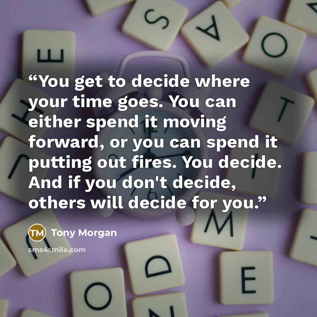 “You get to decide where your time goes. You can either spend it moving forward, or you can spend it putting out fires. You decide. And if you don't decide, others will decide for you.” quote by Tony Morgan