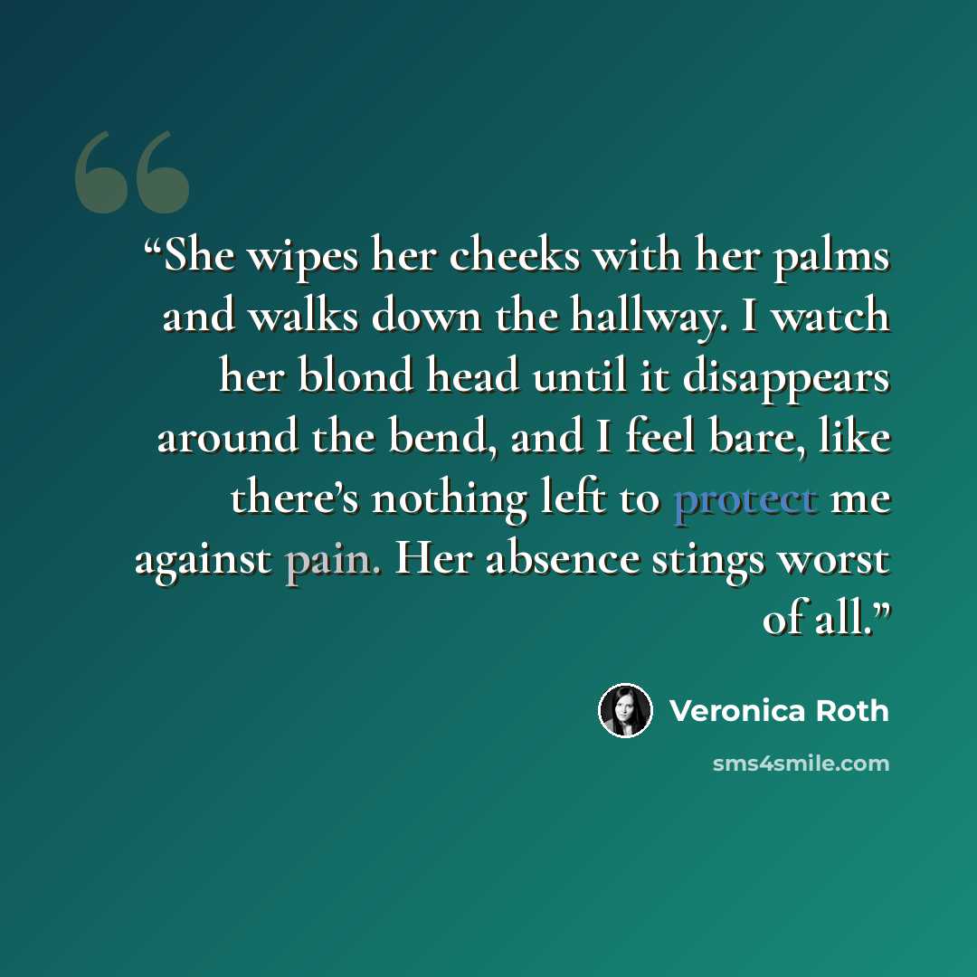 “She wipes her cheeks with her palms and walks down the hallway. I watch her blond head until it disappears around the bend, and I feel bare, like there’s nothing left to protect me against pain. Her absence stings worst of all.” quote by Veronica Roth