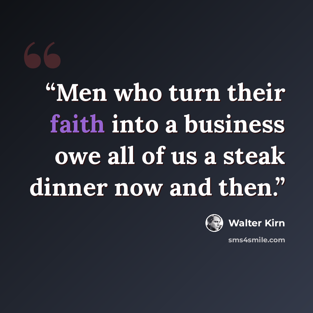 “Men who turn their faith into a business owe all of us a steak dinner now and then.” quote by Walter Kirn