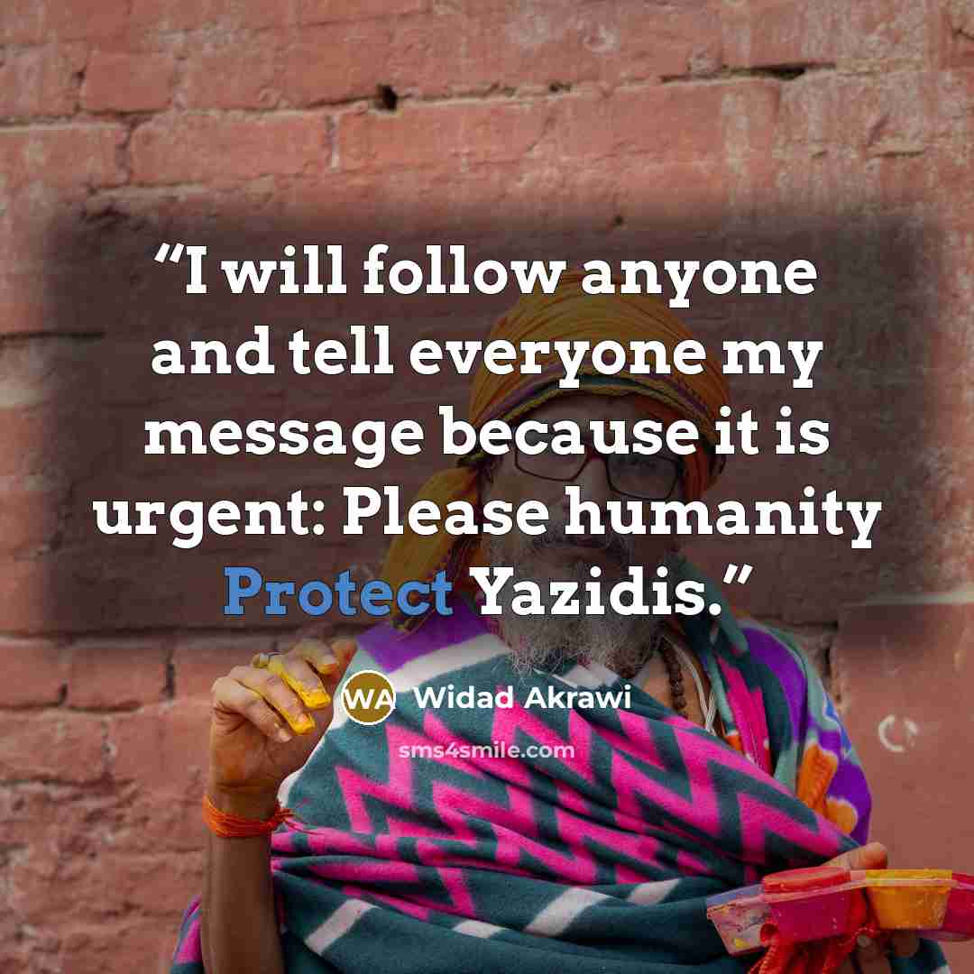 “I will follow anyone and tell everyone my message because it is urgent: Please humanity Protect Yazidis.” quote by Widad Akrawi