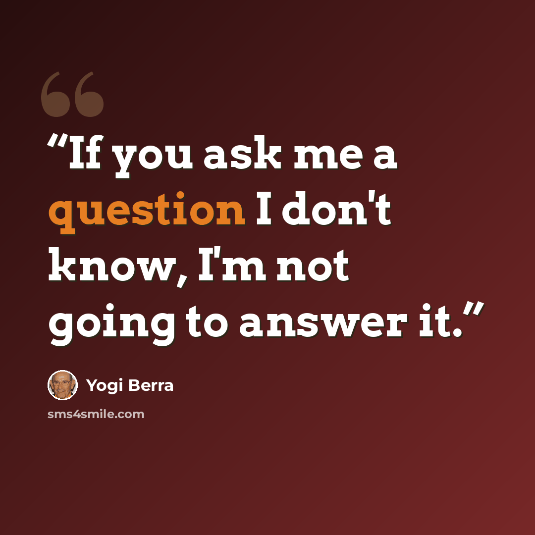 “If you ask me a question I don't know, I'm not going to answer it.” quote by Yogi Berra
