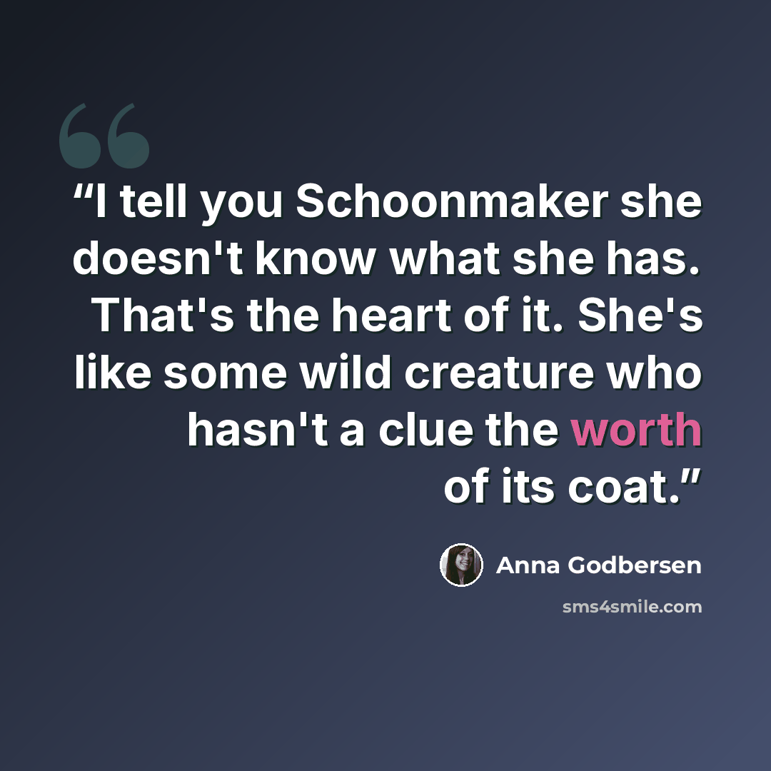 “I tell you Schoonmaker she doesn't know what she has. That's the heart of it. She's like some wild creature who hasn't a clue the worth of its coat.” quote by Anna Godbersen