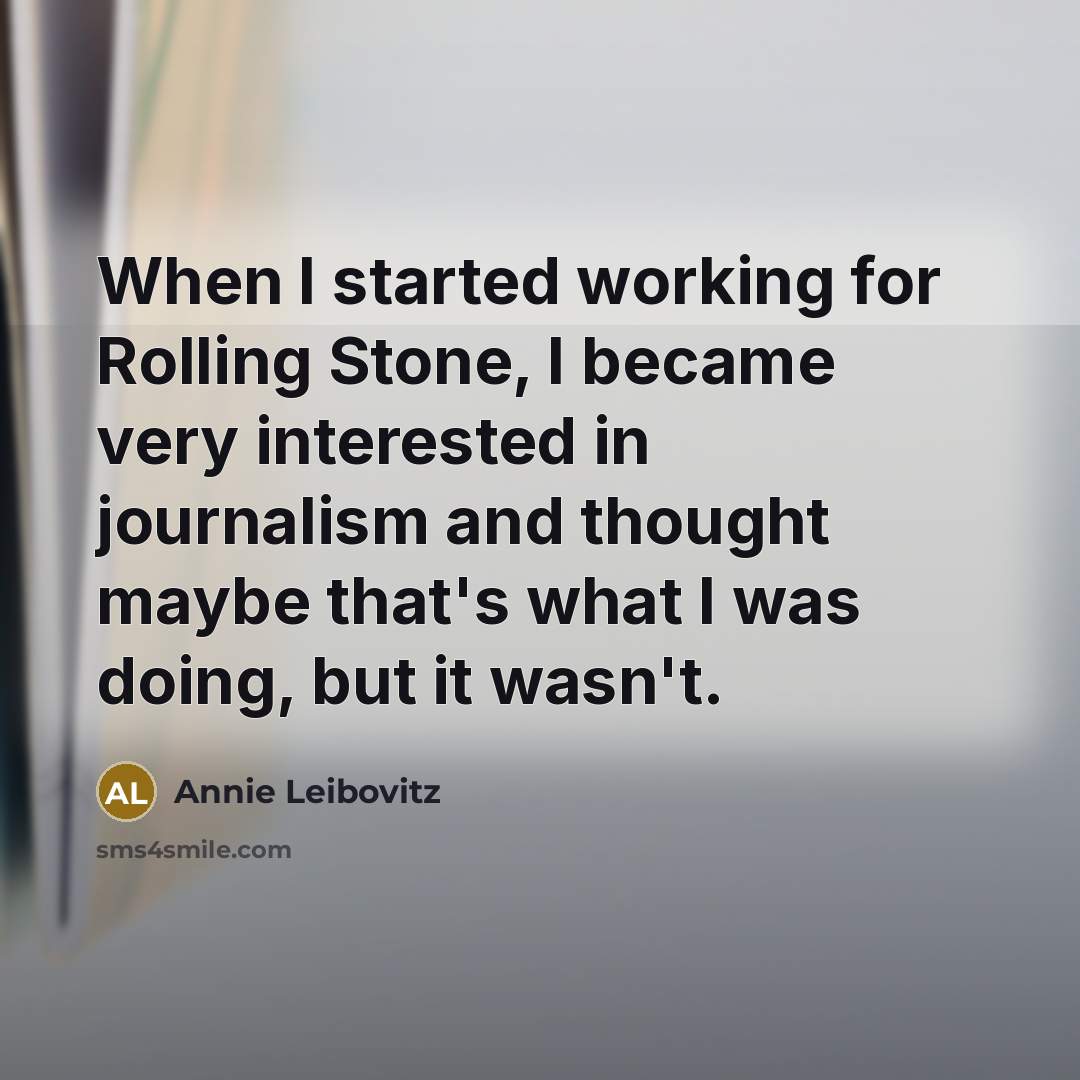 “When I started working for Rolling Stone, I became very interested in journalism and thought maybe that's what I was doing, but it wasn't.” quote by Annie Leibovitz