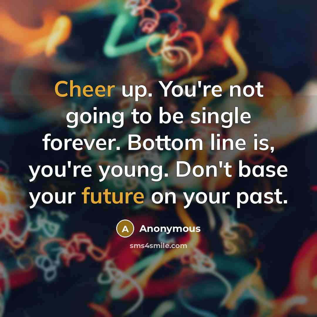 “Cheer up. You're not going to be single forever. Bottom line is, you're young. Don't base your future on your past.” quote by Anonymous
