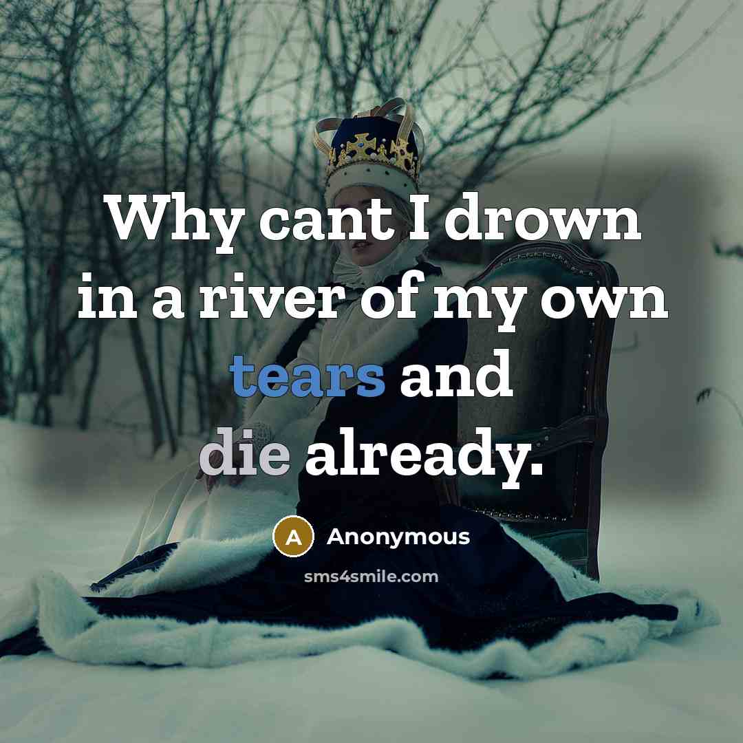 “Why cant I drown in a river of my own tears and die already.” quote by Anonymous