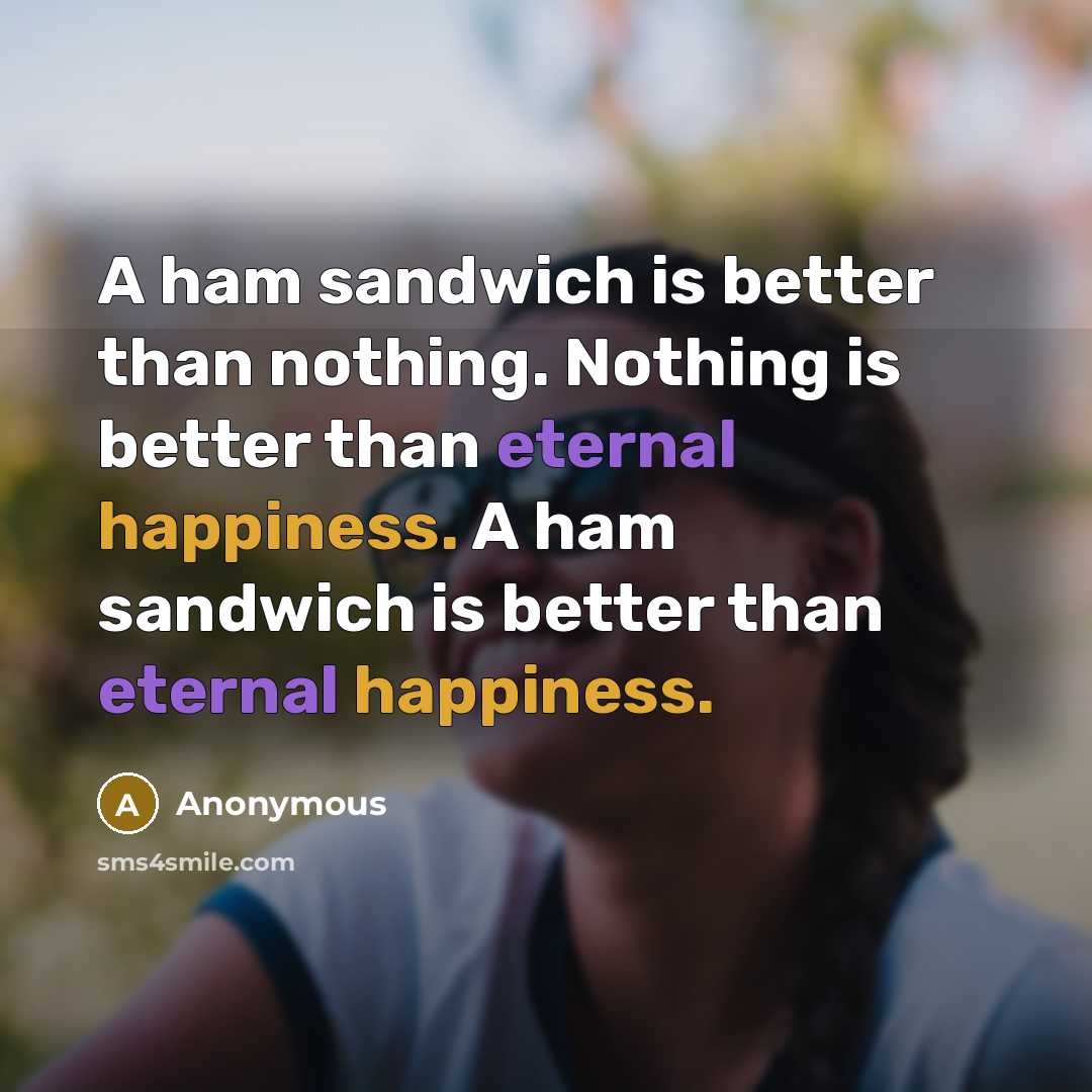 “A ham sandwich is better than nothing. Nothing is better than eternal happiness. A ham sandwich is better than eternal happiness.” quote by Anonymous