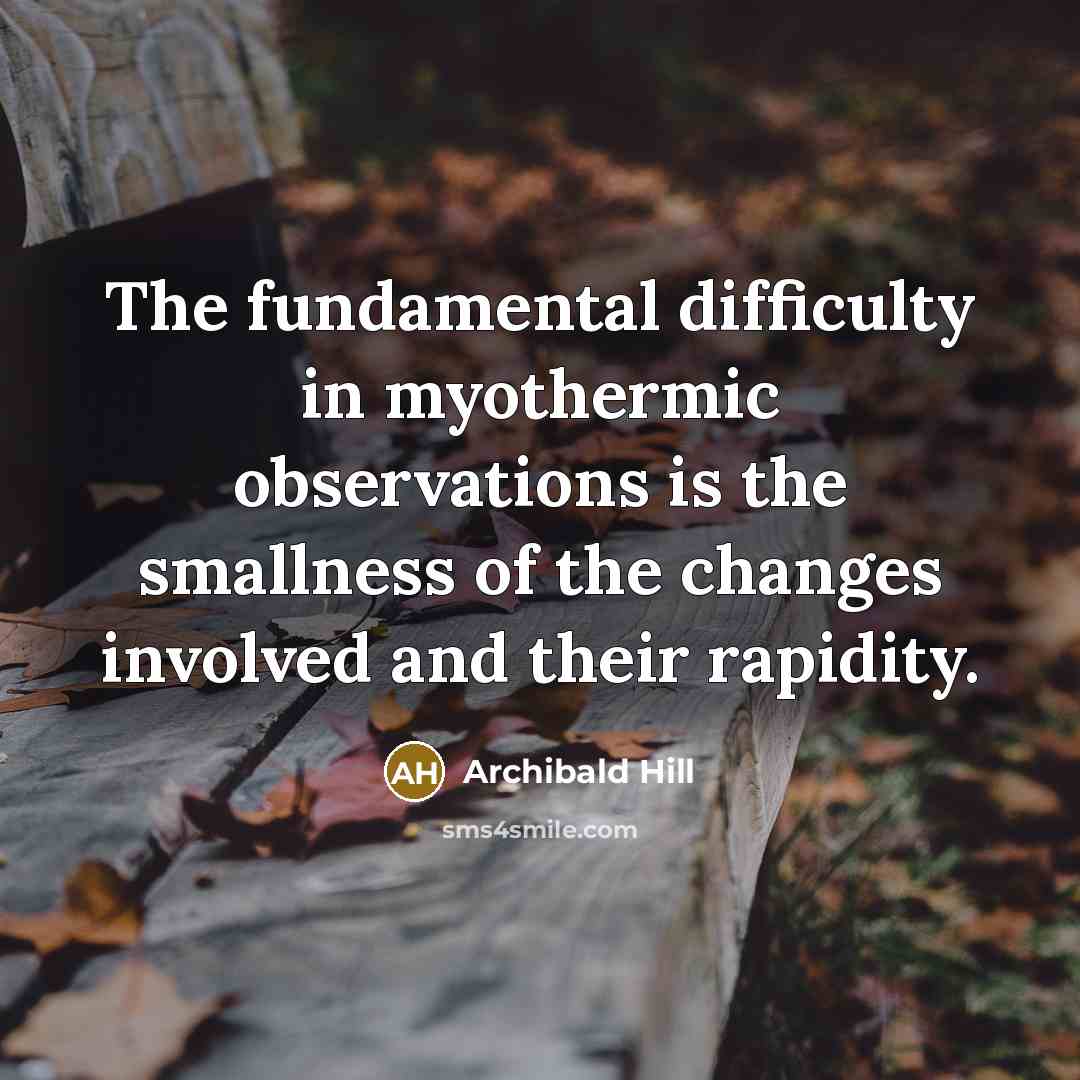 “The fundamental difficulty in myothermic observations is the smallness of the changes involved and their rapidity.” quote by Archibald Hill