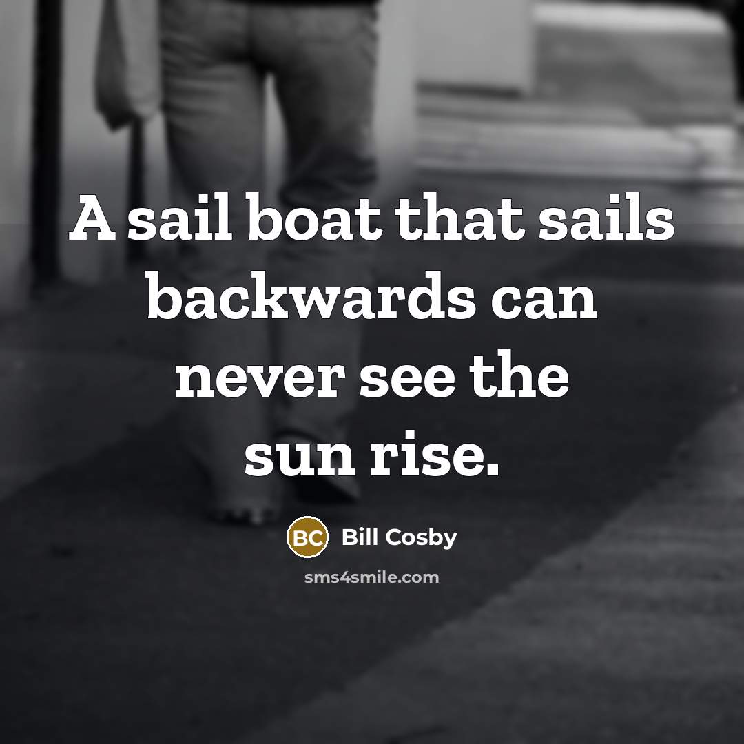 “A sail boat that sails backwards can never see the sun rise.” quote by Bill Cosby