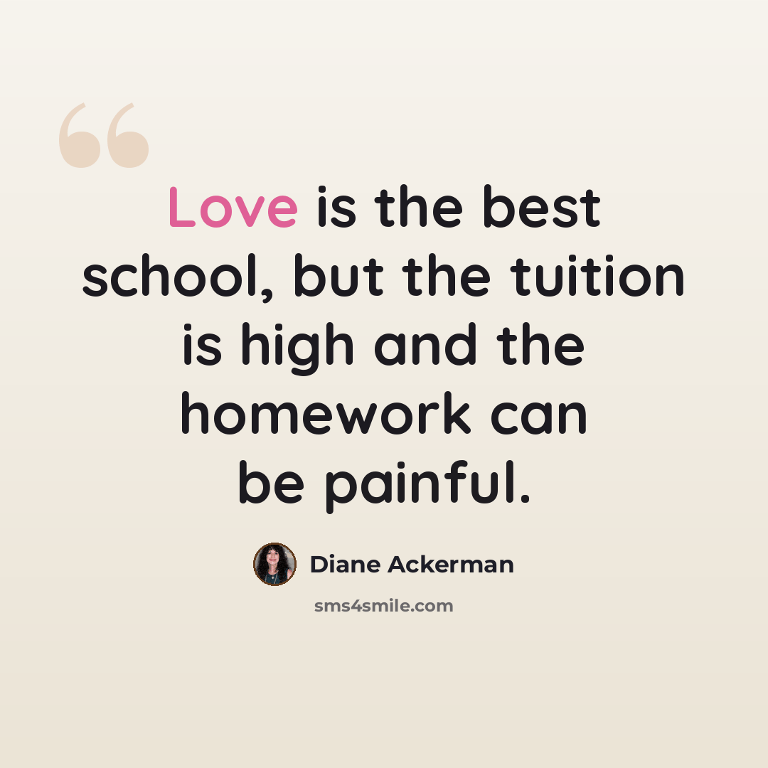 “Love is the best school, but the tuition is high and the homework can be painful.” quote by Diane Ackerman