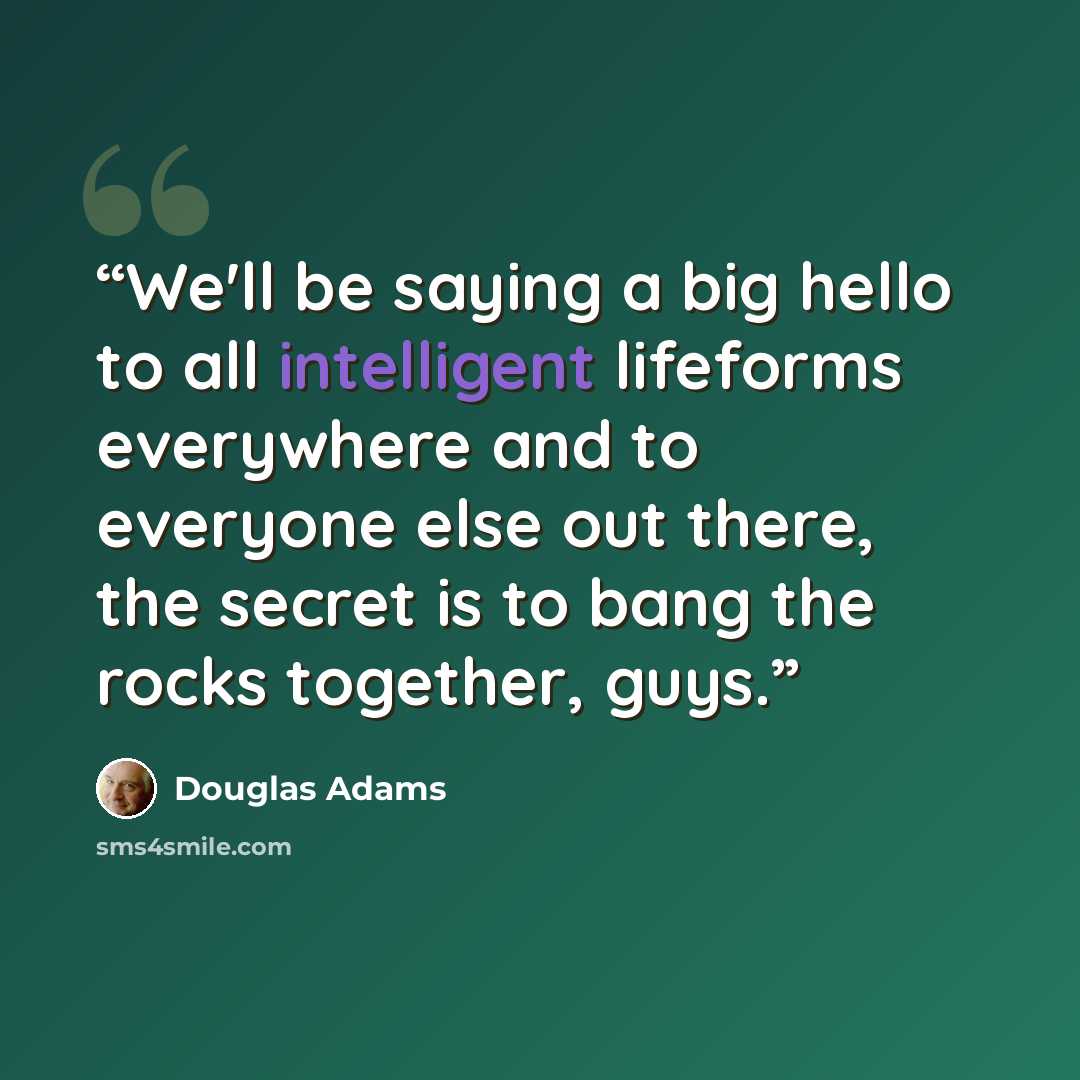 “We'll be saying a big hello to all intelligent lifeforms everywhere and to everyone else out there, the secret is to bang the rocks together, guys.” quote by Douglas Adams