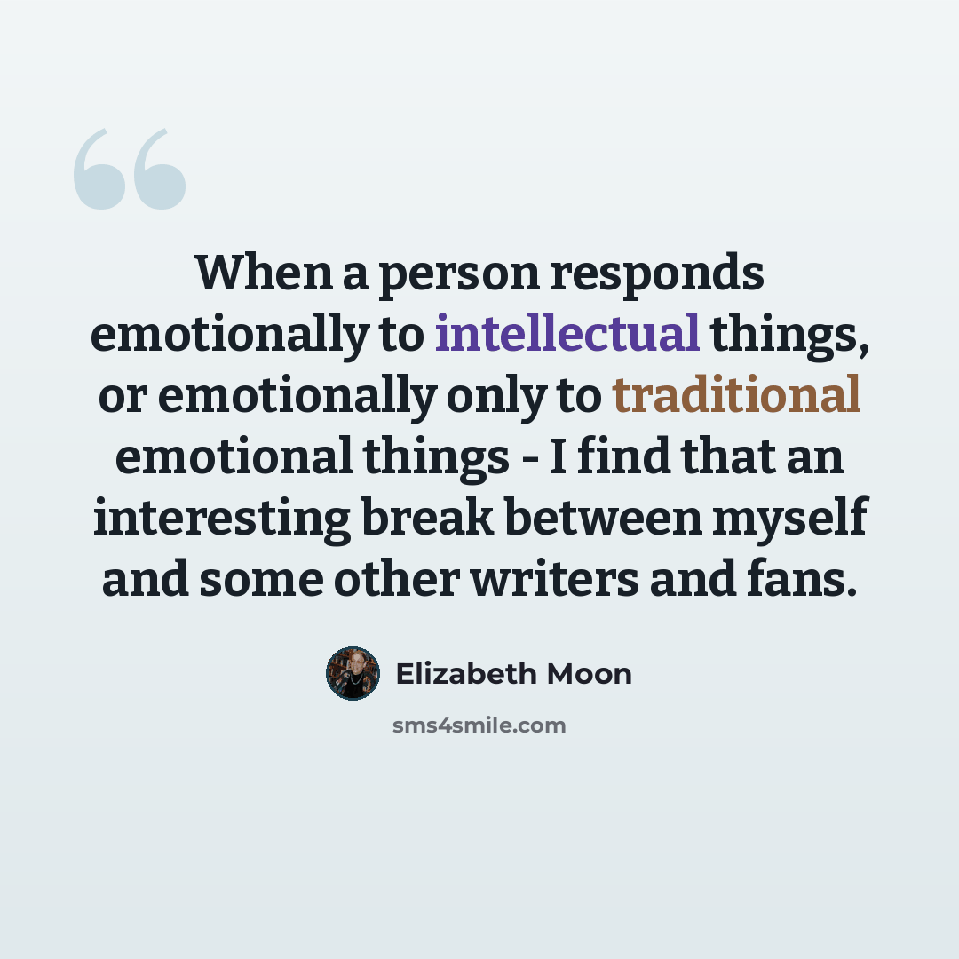 “When a person responds emotionally to intellectual things, or emotionally only to traditional emotional things - I find that an interesting break between myself and some other writers and fans.” quote by Elizabeth Moon