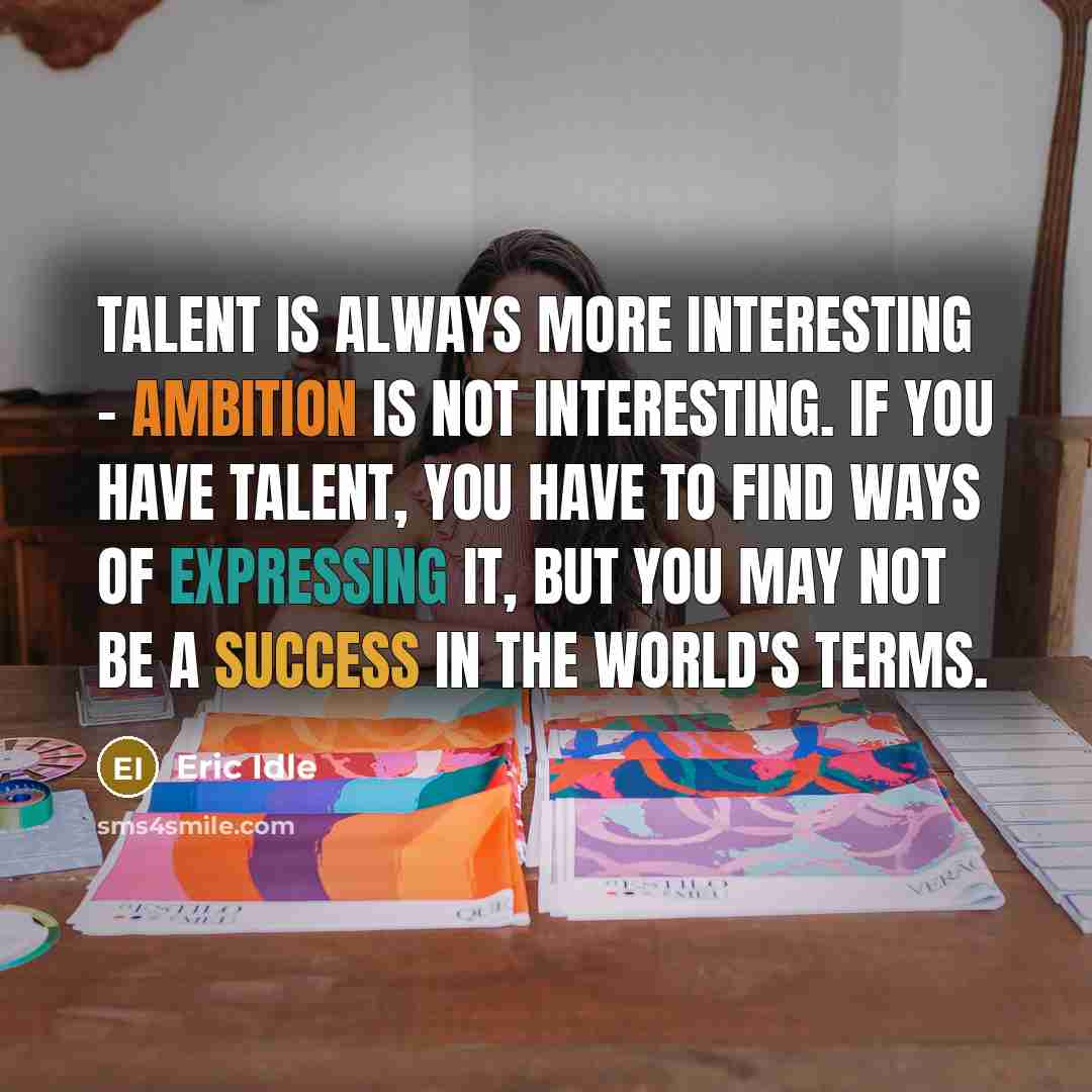 “Talent is always more interesting - ambition is not interesting. If you have talent, you have to find ways of expressing it, but you may not be a success in the world's terms.” quote by Eric Idle