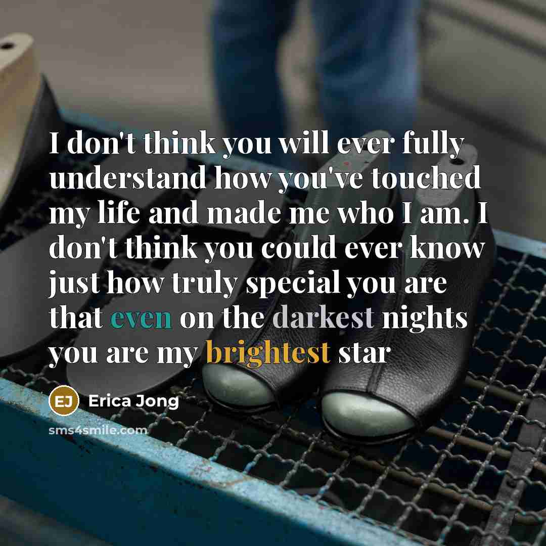 “I don't think you will ever fully understand how you've touched my life and made me who I am. I don't think you could ever know just how truly special you are that even on the darkest nights you are my brightest star” quote by Erica Jong