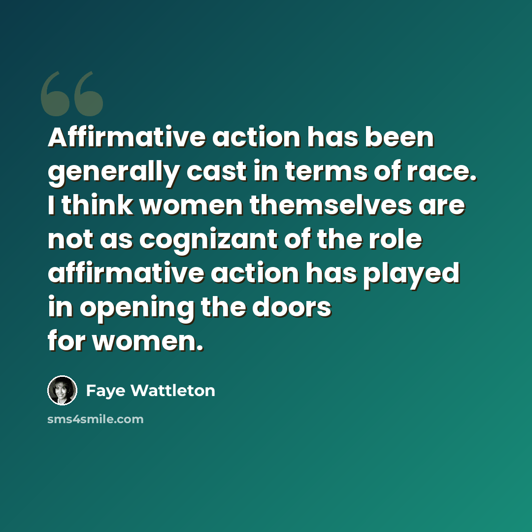 “Affirmative action has been generally cast in terms of race. I think women themselves are not as cognizant of the role affirmative action has played in opening the doors for women.” quote by Faye Wattleton
