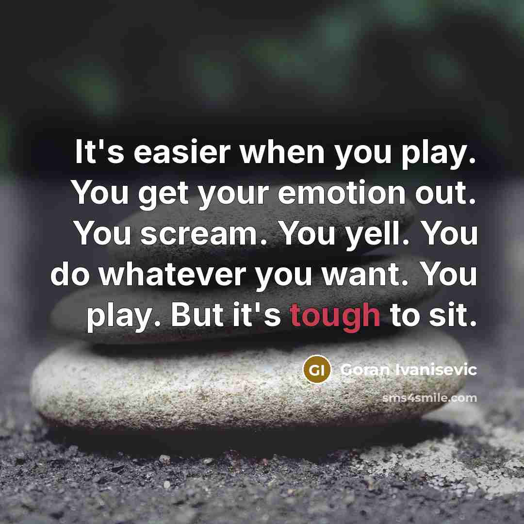 “It's easier when you play. You get your emotion out. You scream. You yell. You do whatever you want. You play. But it's tough to sit.” quote by Goran Ivanisevic