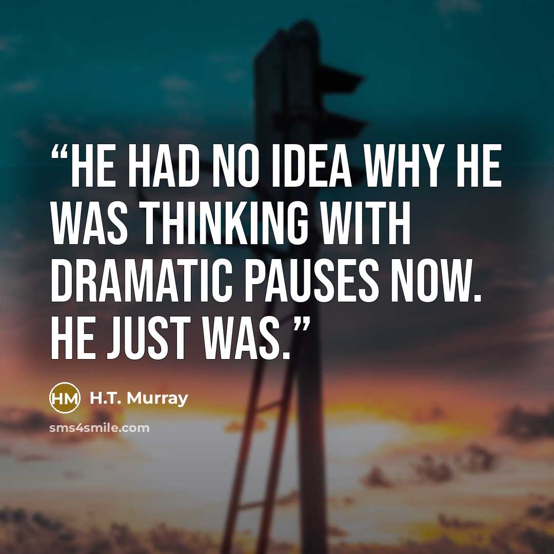 “He had no idea why he was thinking with dramatic pauses now. He just was.” quote by H.T. Murray