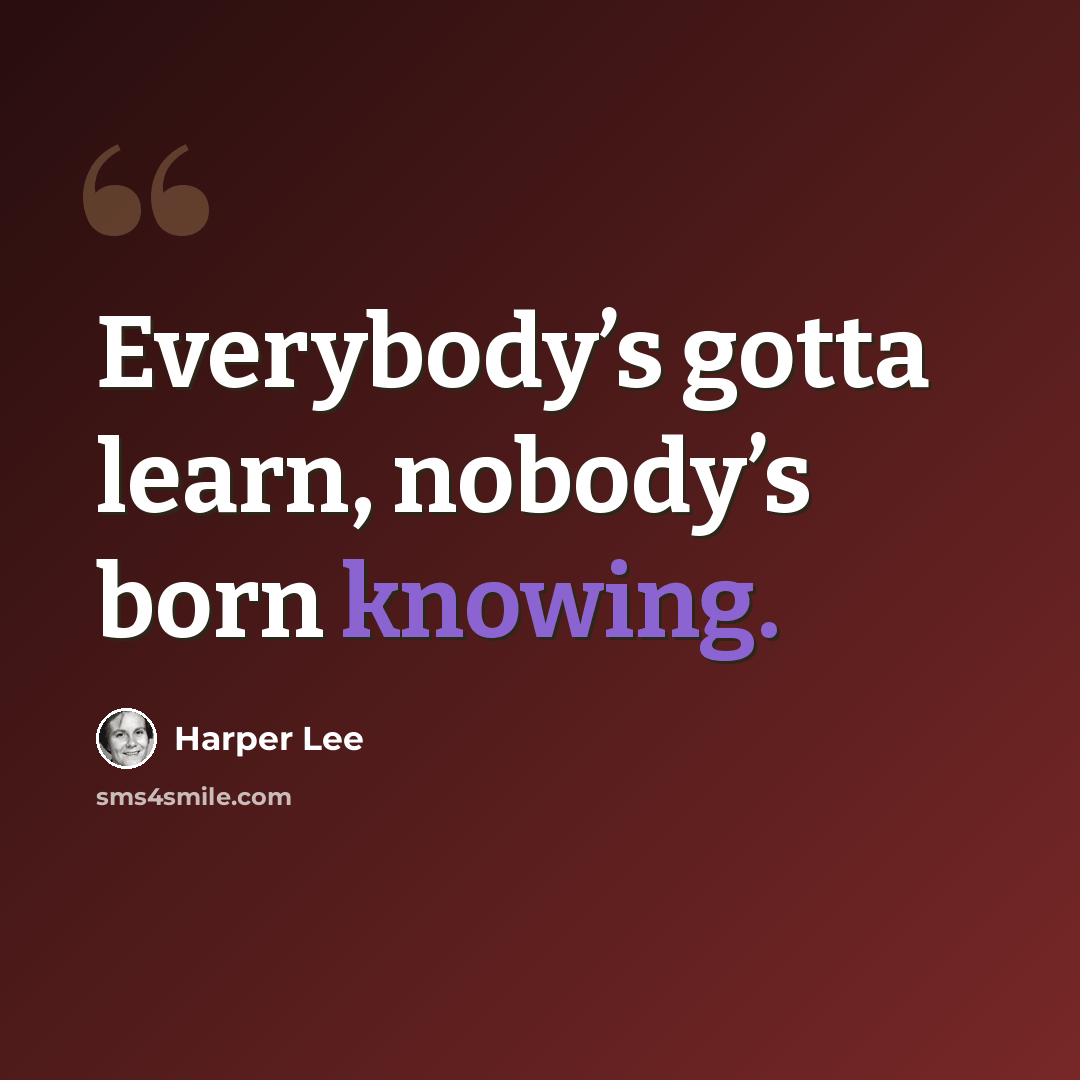 “Everybody’s gotta learn, nobody’s born knowing.” quote by Harper Lee