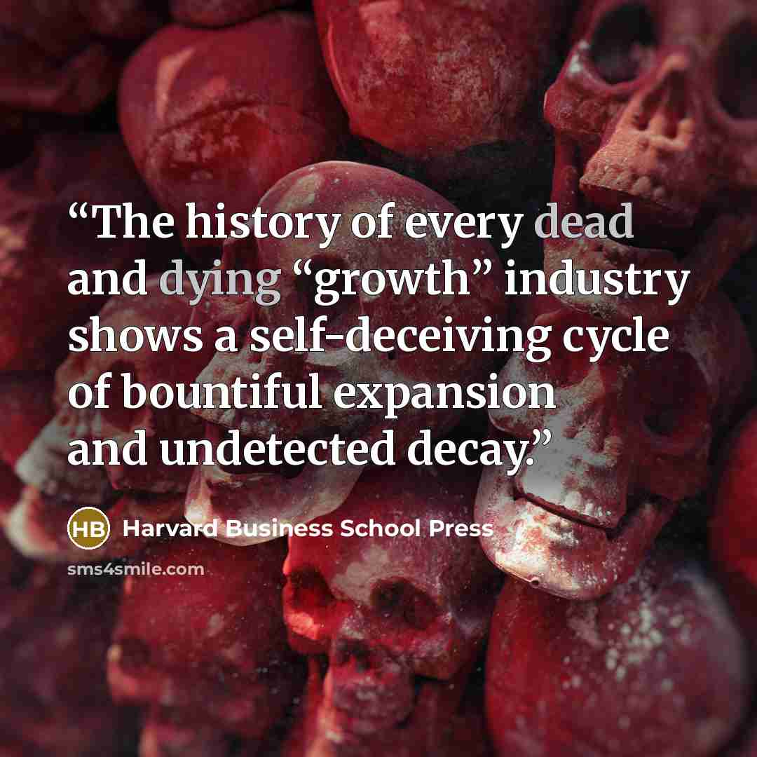 “The history of every dead and dying “growth” industry shows a self-deceiving cycle of bountiful expansion and undetected decay.” quote by Harvard Business School Press