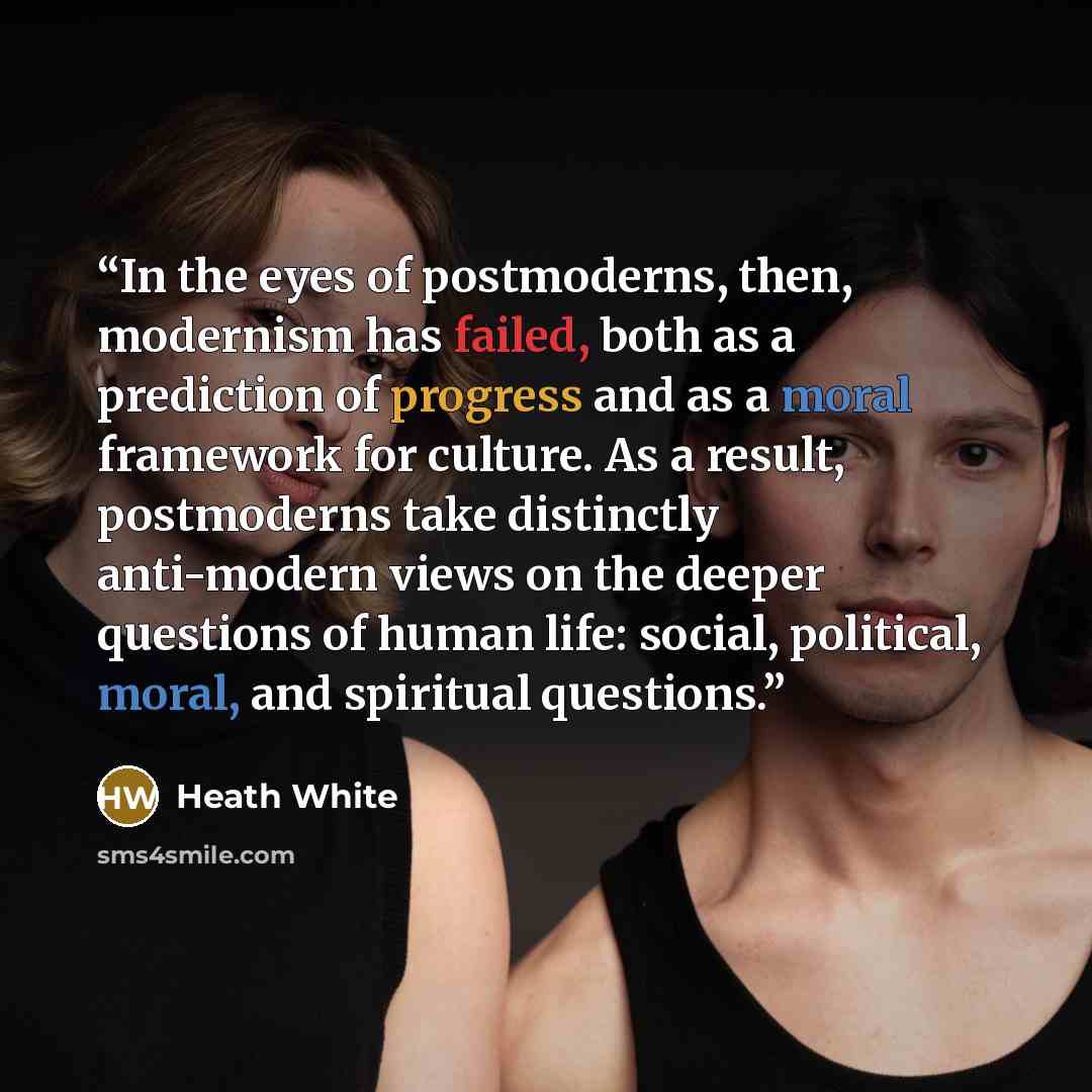 “In the eyes of postmoderns, then, modernism has failed, both as a prediction of progress and as a moral framework for culture. As a result, postmoderns take distinctly anti-modern views on the deeper questions of human life: social, political, moral, and spiritual questions.” quote by Heath White