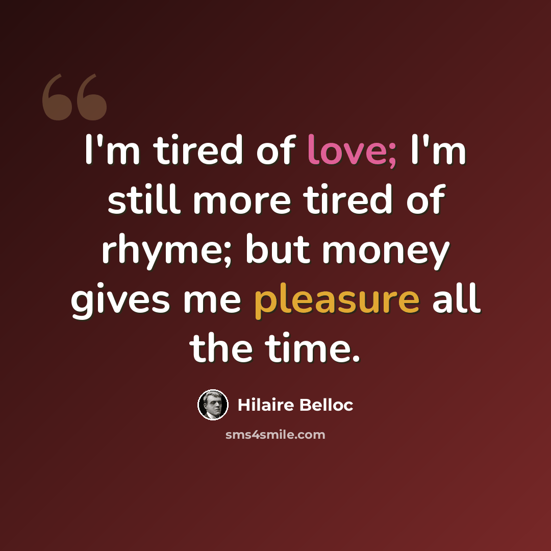 “I'm tired of love; I'm still more tired of rhyme; but money gives me pleasure all the time.” quote by Hilaire Belloc
