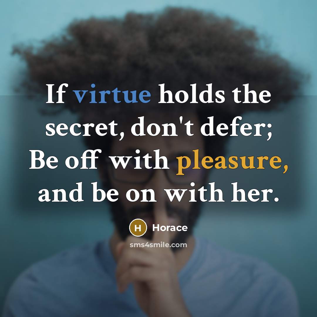 “If virtue holds the secret, don't defer; Be off with pleasure, and be on with her.” quote by Horace