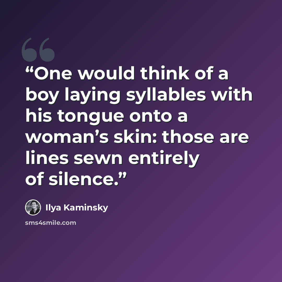 “One would think of a boy laying syllables with his tongue onto a woman’s skin: those are lines sewn entirely of silence.” quote by Ilya Kaminsky