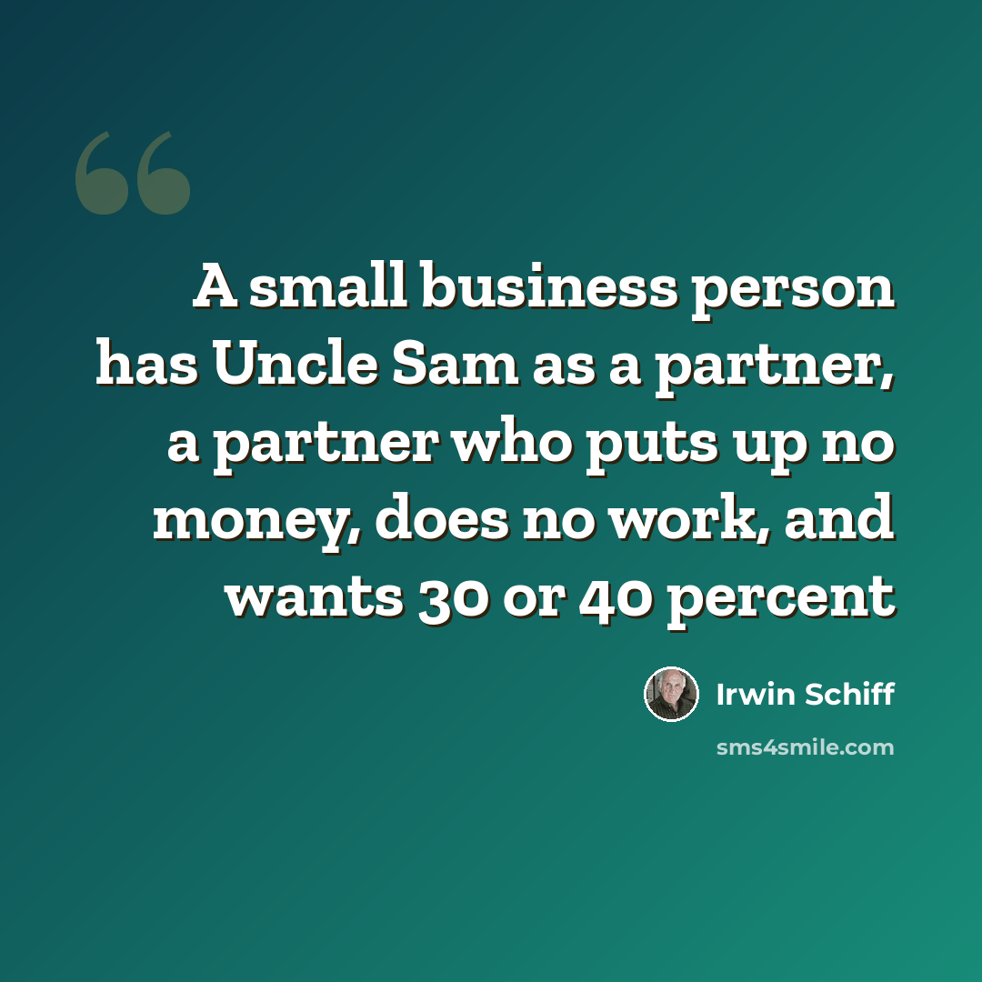 “A small business person has Uncle Sam as a partner, a partner who puts up no money, does no work, and wants 30 or 40 percent” quote by Irwin Schiff