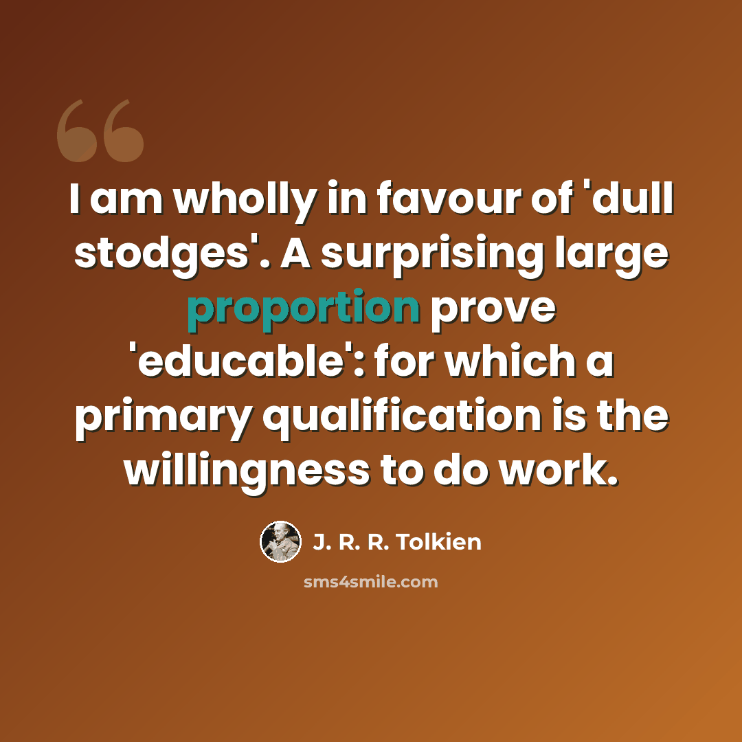 “I am wholly in favour of 'dull stodges'. A surprising large proportion prove 'educable': for which a primary qualification is the willingness to do work.” quote by J. R. R. Tolkien