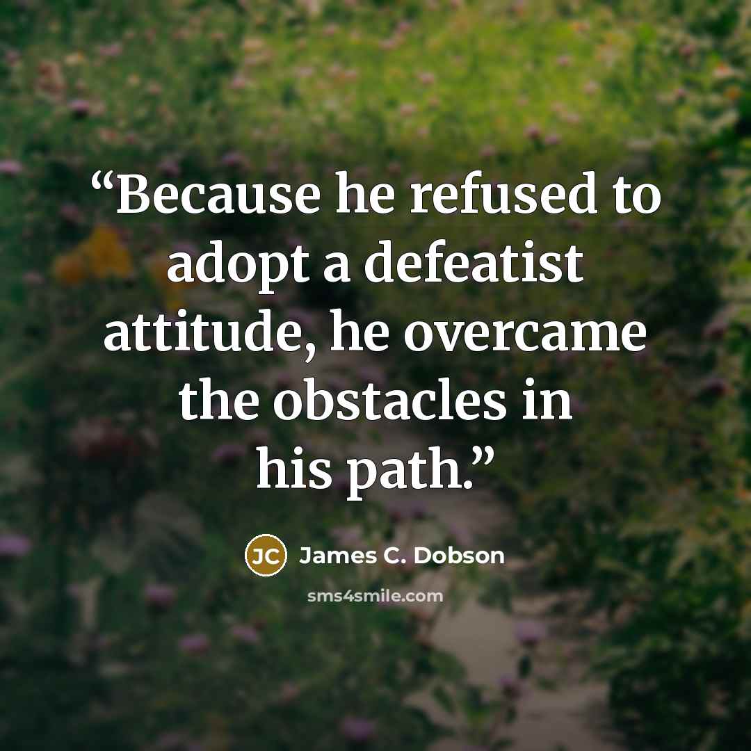 “Because he refused to adopt a defeatist attitude, he overcame the obstacles in his path.” quote by James C. Dobson
