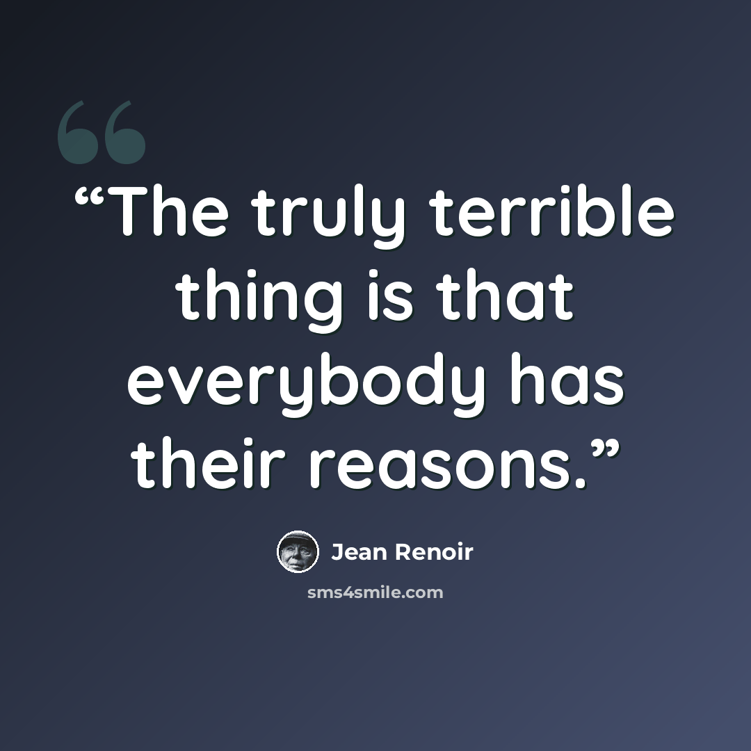 “The truly terrible thing is that everybody has their reasons.” quote by Jean Renoir