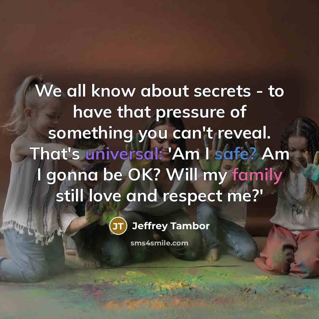 “We all know about secrets - to have that pressure of something you can't reveal. That's universal: 'Am I safe? Am I gonna be OK? Will my family still love and respect me?'” quote by Jeffrey Tambor