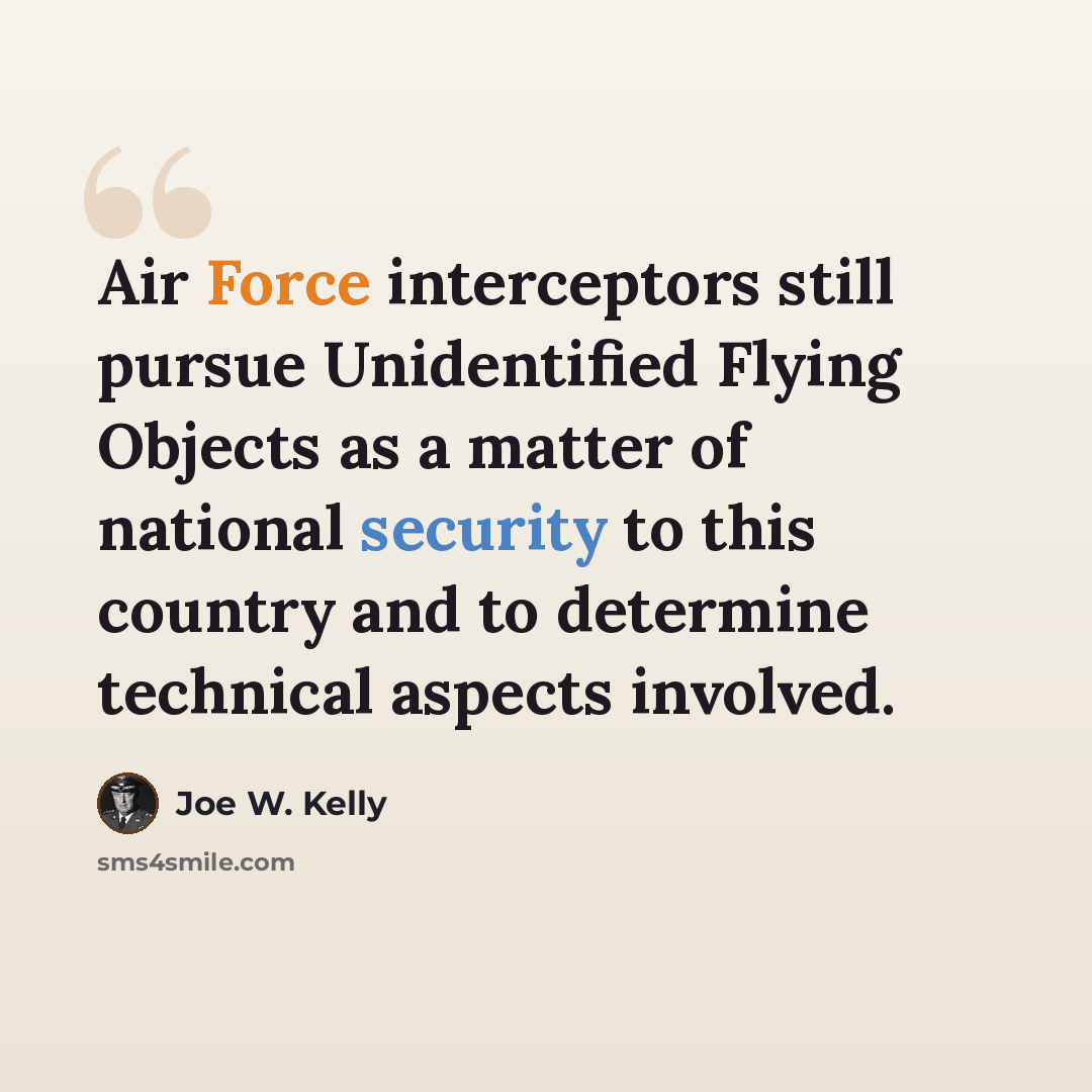 “Air Force interceptors still pursue Unidentified Flying Objects as a matter of national security to this country and to determine technical aspects involved.” quote by Joe W. Kelly